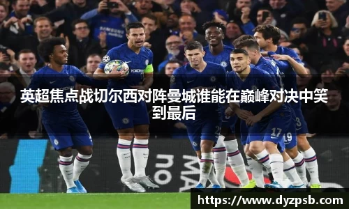 英超焦点战切尔西对阵曼城谁能在巅峰对决中笑到最后