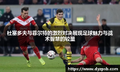 杜塞多夫与菲尔特的激烈对决展现足球魅力与战术智慧的较量